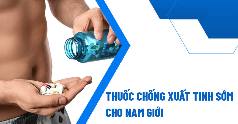 Các loại thuốc trị xuất tinh sớm hiệu quả nhất hiện nay bạn nên thử 4 thuoc chong xuat tinh som